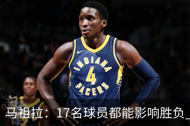 马祖拉：17名球员都能影响胜负 现在NBA轮换已不像以前那么固定